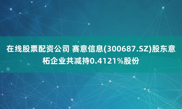 在线股票配资公司 赛意信息(300687.SZ)股东意柘企业共减持0.4121%股份