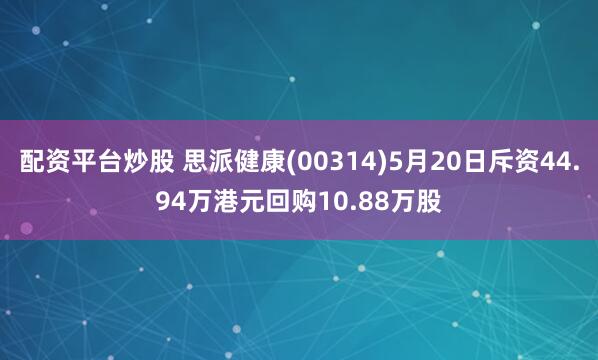 配资平台炒股 思派健康(00314)5月20日斥资44.94万港元回购10.88万股