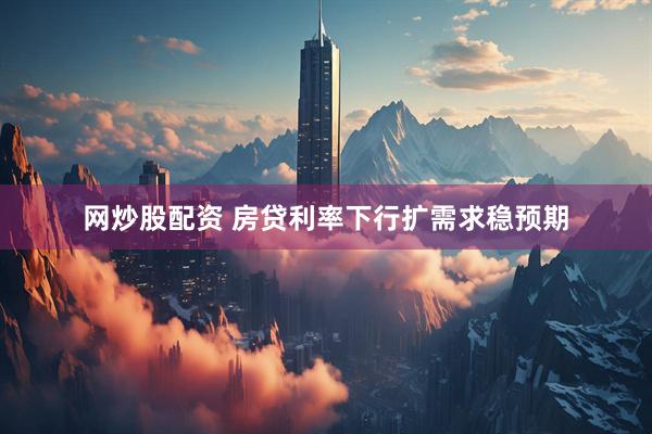 网炒股配资 房贷利率下行扩需求稳预期