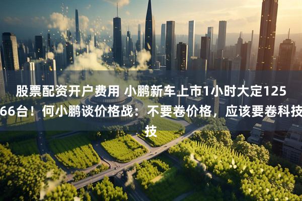 股票配资开户费用 小鹏新车上市1小时大定12566台！何小鹏谈价格战：不要卷价格，应该要卷科技