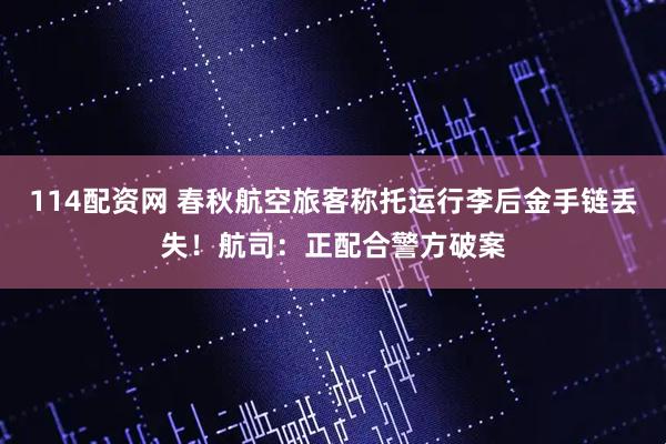 114配资网 春秋航空旅客称托运行李后金手链丢失！航司：正配合警方破案