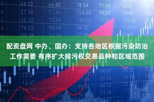 配资盘网 中办、国办：支持各地区根据污染防治工作需要 有序扩大排污权交易品种和区域范围