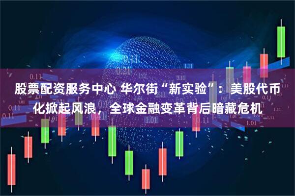 股票配资服务中心 华尔街“新实验”：美股代币化掀起风浪，全球金融变革背后暗藏危机