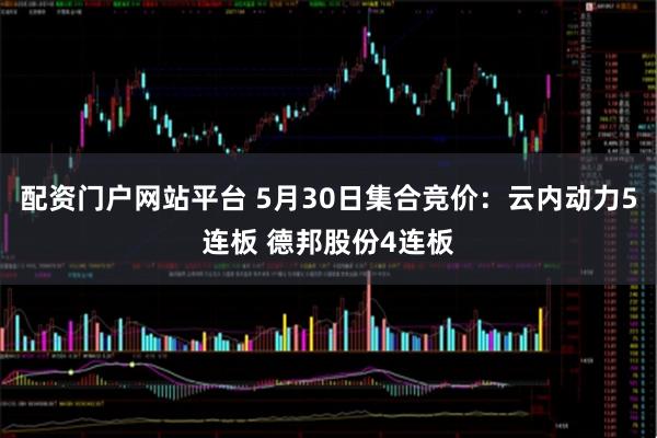 配资门户网站平台 5月30日集合竞价：云内动力5连板 德邦股份4连板