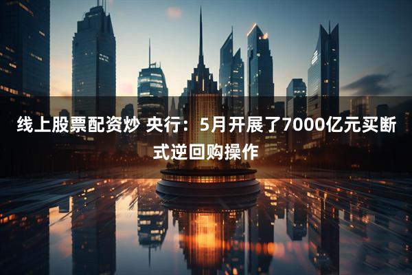 线上股票配资炒 央行：5月开展了7000亿元买断式逆回购操作