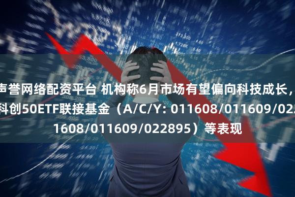 高声誉网络配资平台 机构称6月市场有望偏向科技成长，关注易方达上证科创50ETF联接基金（A/C/Y: 011608/011609/022895）等表现