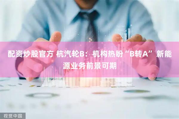 配资炒股官方 杭汽轮B：机构热盼“B转A” 新能源业务前景可期