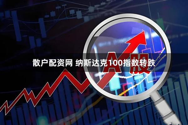 散户配资网 纳斯达克100指数转跌
