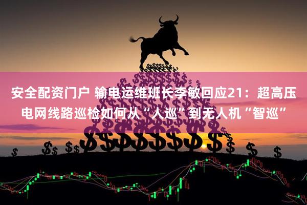 安全配资门户 输电运维班长李敏回应21：超高压电网线路巡检如何从“人巡”到无人机“智巡”