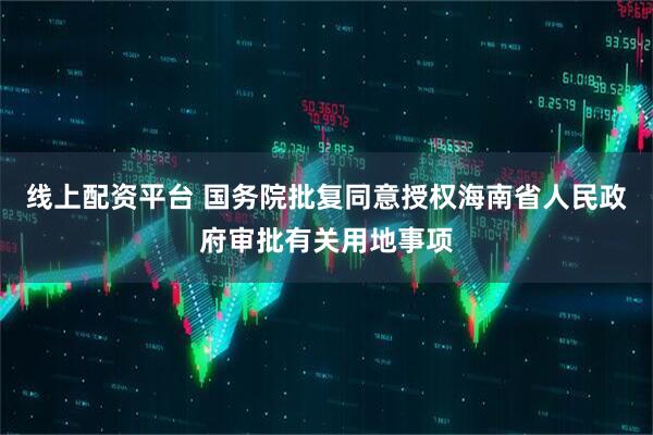 线上配资平台 国务院批复同意授权海南省人民政府审批有关用地事项