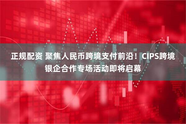 正规配资 聚焦人民币跨境支付前沿！CIPS跨境银企合作专场活动即将启幕