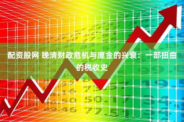 配资股网 晚清财政危机与厘金的兴衰：一部扭曲的税收史
