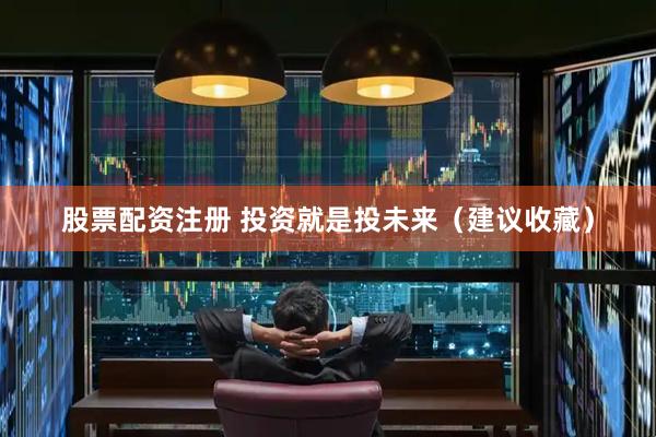 股票配资注册 投资就是投未来（建议收藏）