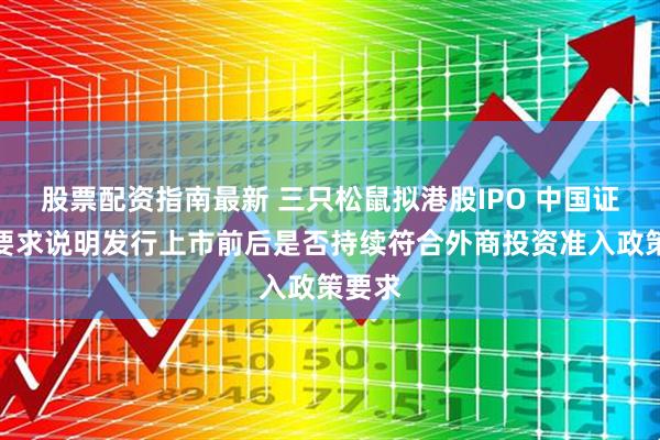 股票配资指南最新 三只松鼠拟港股IPO 中国证监会要求说明发行上市前后是否持续符合外商投资准入政策要求