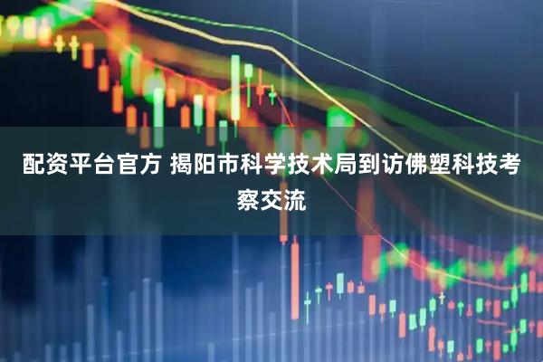配资平台官方 揭阳市科学技术局到访佛塑科技考察交流
