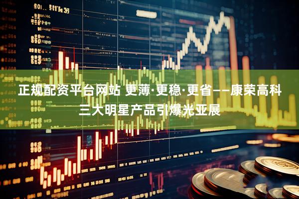 正规配资平台网站 更薄·更稳·更省——康荣高科三大明星产品引爆光亚展