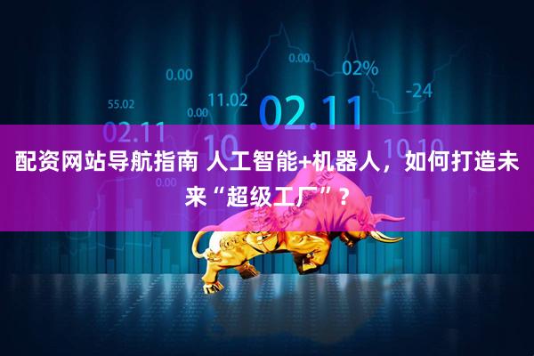 配资网站导航指南 人工智能+机器人，如何打造未来“超级工厂”？