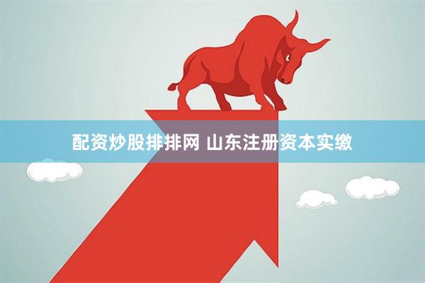 配资炒股排排网 山东注册资本实缴