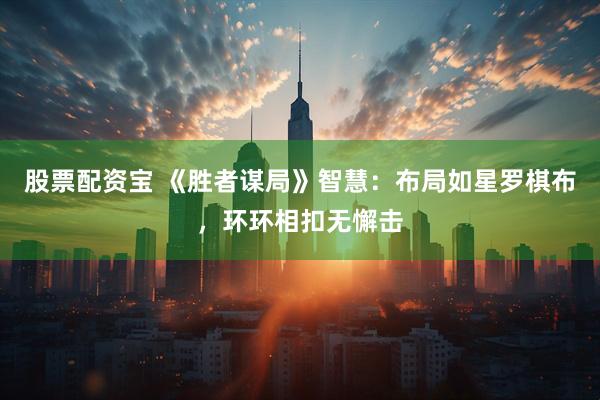 股票配资宝 《胜者谋局》智慧：布局如星罗棋布，环环相扣无懈击