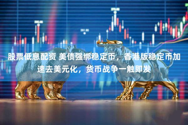 股票低息配资 美债强绑稳定币，香港版稳定币加速去美元化，货币战争一触即发