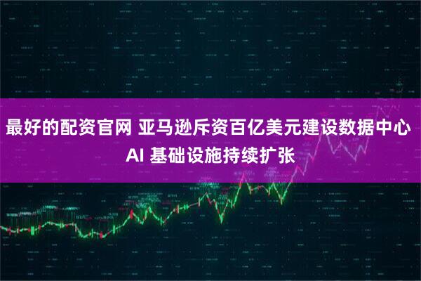 最好的配资官网 亚马逊斥资百亿美元建设数据中心 AI 基础设施持续扩张