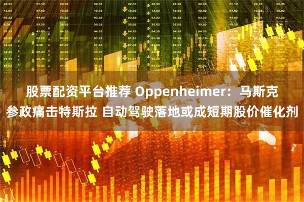 股票配资平台推荐 Oppenheimer：马斯克参政痛击特斯拉 自动驾驶落地或成短期股价催化剂