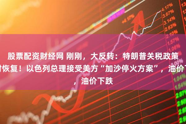 股票配资财经网 刚刚，大反转：特朗普关税政策暂时恢复！以色列总理接受美方“加沙停火方案”，油价下跌