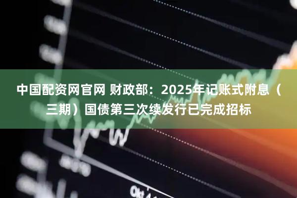中国配资网官网 财政部：2025年记账式附息（三期）国债第三次续发行已完成招标