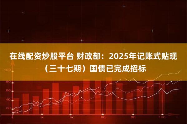 在线配资炒股平台 财政部：2025年记账式贴现（三十七期）国债已完成招标