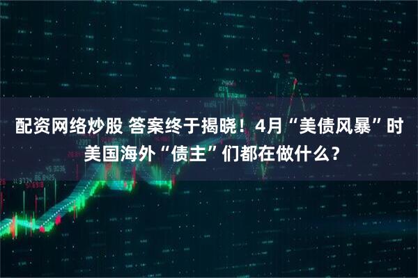 配资网络炒股 答案终于揭晓！4月“美债风暴”时 美国海外“债主”们都在做什么？