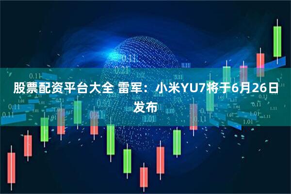 股票配资平台大全 雷军：小米YU7将于6月26日发布