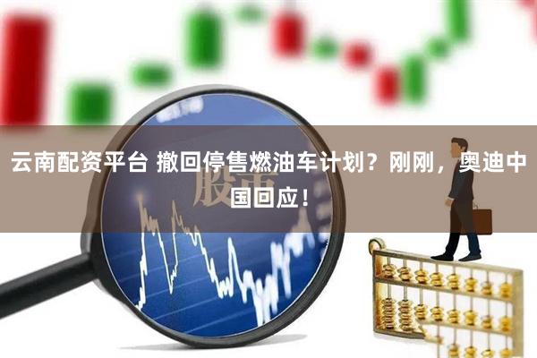 云南配资平台 撤回停售燃油车计划？刚刚，奥迪中国回应！