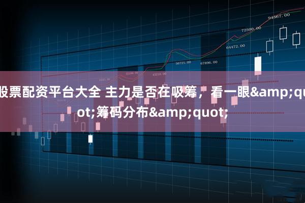 股票配资平台大全 主力是否在吸筹，看一眼&quot;筹码分布&quot;