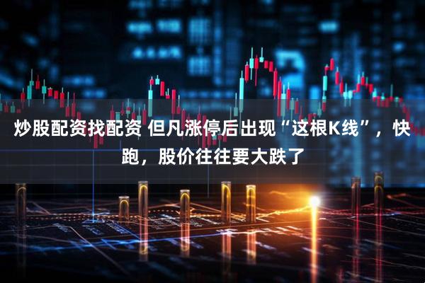 炒股配资找配资 但凡涨停后出现“这根K线”，快跑，股价往往要大跌了
