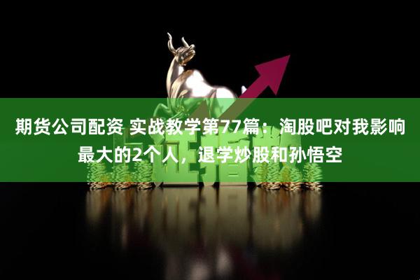 期货公司配资 实战教学第77篇：淘股吧对我影响最大的2个人，退学炒股和孙悟空