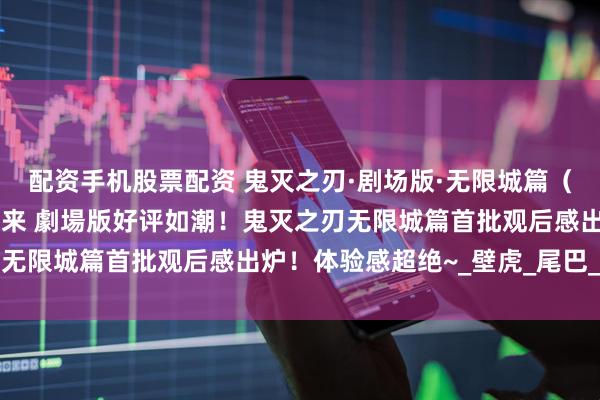 配资手机股票配资 鬼灭之刃·剧场版·无限城篇（枪版）第一章 猗窝座再来 劇場版好评如潮！鬼灭之刃无限城篇首批观后感出炉！体验感超绝~_壁虎_尾巴_燕子