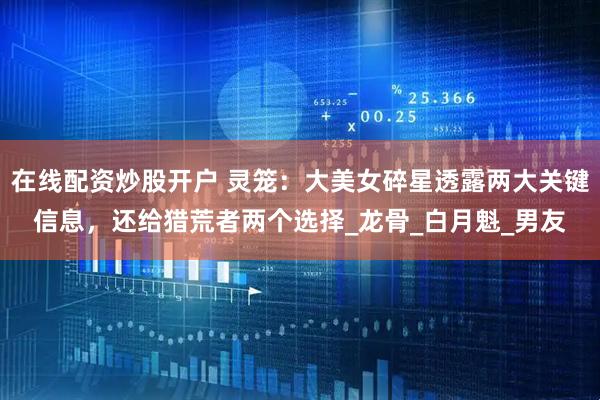 在线配资炒股开户 灵笼：大美女碎星透露两大关键信息，还给猎荒者两个选择_龙骨_白月魁_男友