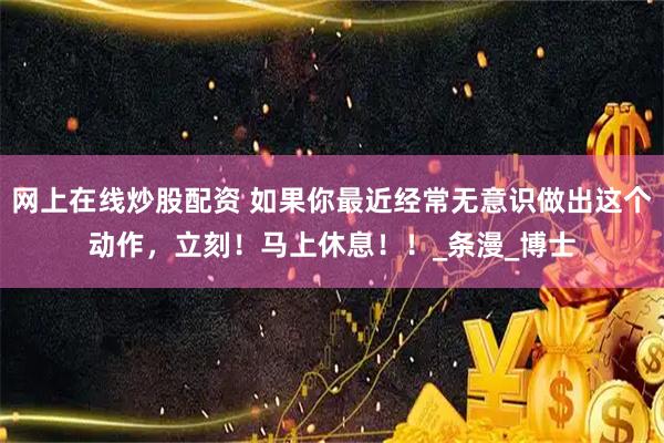 网上在线炒股配资 如果你最近经常无意识做出这个动作，立刻！马上休息！！_条漫_博士