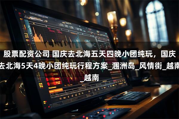 股票配资公司 国庆去北海五天四晚小团纯玩，国庆去北海5天4晚小团纯玩行程方案_涠洲岛_风情街_越南