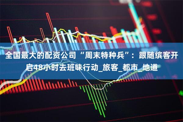 全国最大的配资公司 “周末特种兵”：跟随缤客开启48小时去班味行动_旅客_都市_地道