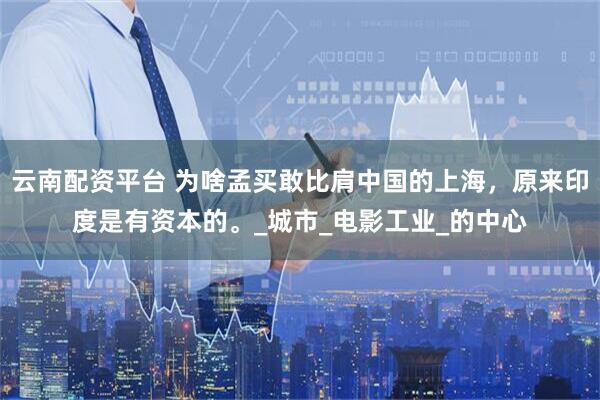 云南配资平台 为啥孟买敢比肩中国的上海，原来印度是有资本的。_城市_电影工业_的中心