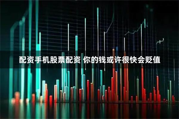 配资手机股票配资 你的钱或许很快会贬值