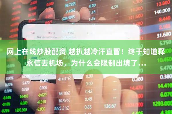 网上在线炒股配资 越扒越冷汗直冒！终于知道释永信去机场，为什么会限制出境了…