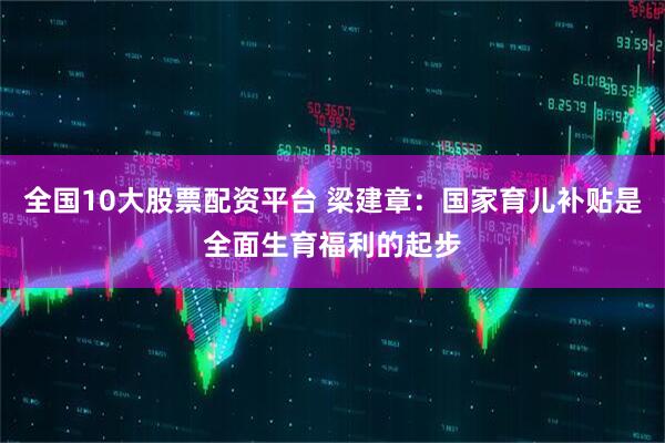 全国10大股票配资平台 梁建章：国家育儿补贴是全面生育福利的起步