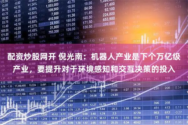 配资炒股网开 倪光南：机器人产业是下个万亿级产业，要提升对于环境感知和交互决策的投入