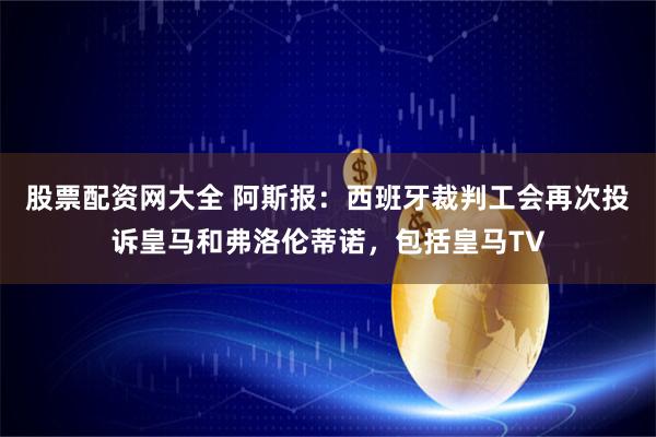 股票配资网大全 阿斯报：西班牙裁判工会再次投诉皇马和弗洛伦蒂诺，包括皇马TV