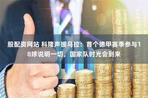 股配资网站 科隆声援马拉：首个德甲赛季参与18球说明一切，国家队时光会到来
