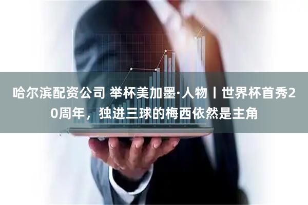 哈尔滨配资公司 举杯美加墨·人物丨世界杯首秀20周年，独进三球的梅西依然是主角