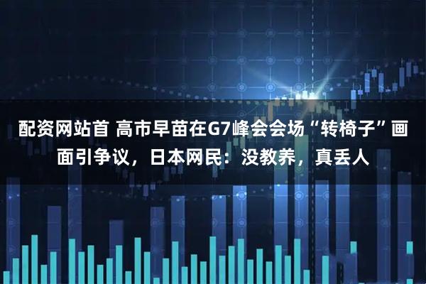 配资网站首 高市早苗在G7峰会会场“转椅子”画面引争议，日本网民：没教养，真丢人