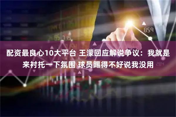 配资最良心10大平台 王濛回应解说争议：我就是来衬托一下氛围 球员踢得不好说我没用